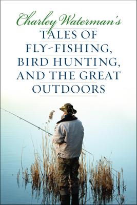 Charley Waterman's Tales of Fly-Fishing, Wingshooting, and the Great Outdoors - Charley Waterman