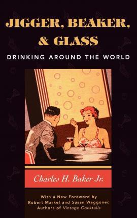 Jigger, Beaker and Glass: Drinking Around the World - Charles H. Baker