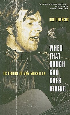 When That Rough God Goes Riding: Listening to Van Morrison - Greil Marcus