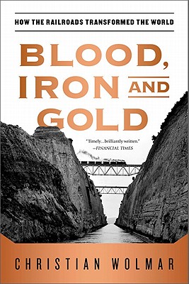 Blood, Iron, and Gold: How the Railroads Transformed the World - Christian Wolmar