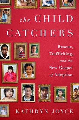 The Child Catchers: Rescue, Trafficking, and the New Gospel of Adoption - Kathryn Joyce