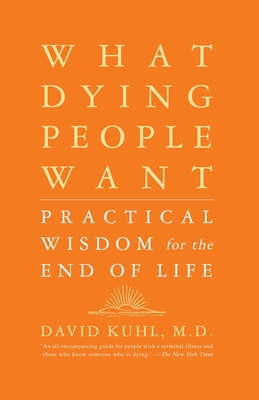What Dying People Want: Practical Wisdom for the End of Life - David Kuhl