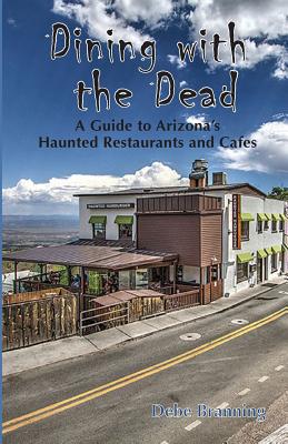 Dining with the Dead: A Guide to Arizona's Haunted Restaurants and Cafes - Debe Branning