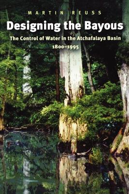 Designing the Bayous: The Control of Water in the Atchafalaya Basin, 1800-1995 - Martin Reuss