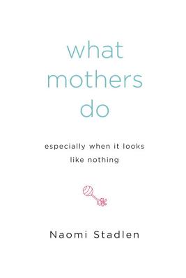 What Mothers Do Especially When It Looks Like Nothing - Naomi Stadlen