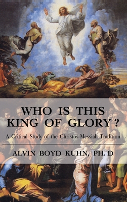 Who is This King of Glory?: A Critical Study of the Christos-Messiah Tradition - Alvin Boyd Kuhn
