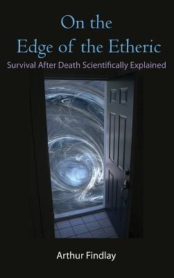 On the Edge of the Etheric: Survival After Death Scientifically Explained - Arthur Findlay