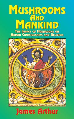 Mushrooms and Mankind: The Impact of Mushrooms on Human Consciousness and Religion - Arthur James