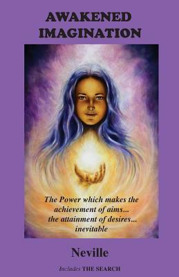 Awakened Imagination: The Power which Makes the Achievement of Aims... the Attainment of Desires... Inevitable. Includes The Search - Neville