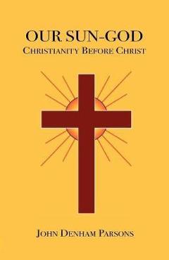 Coperta cărții 'Our Sun-God: Or Christianity Before Christ - John Denham Parsons'