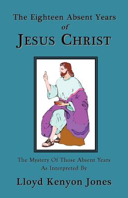 The Eighteen Absent Years of Jesus Christ - Lloyd Kenyon Jones