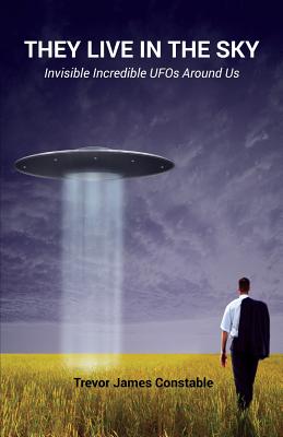 They Live in the Sky: Invisible Incredible UFOs Around Us - Trevor James Constable