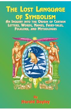 The Lost Language of Symbolism: An Inquiry Into the Origin of Certain Letters, Words, Names, Fairy-Tales, Folklore, and Mythologies - Harold Bayley