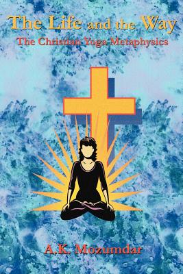 The Life and the Way: The Christian Yoga Metaphysics - A. K. Mozumdar