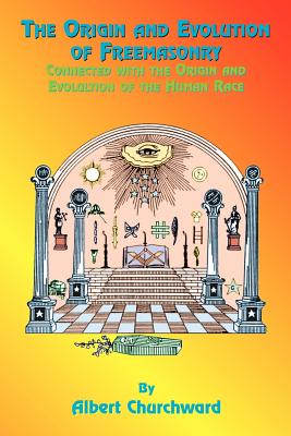 The Origin and Evolution of Freemasonry: Connected with the Origin and Evolution of the Human Race - Albert Churchward