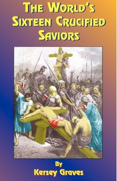 The World's Sixteen Crucified Saviors: Or Christianity Before Christ - Kersey Graves