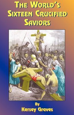 The World's Sixteen Crucified Saviors: Or Christianity Before Christ - Kersey Graves