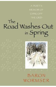 The Road Washes Out in Spring: A Poet's Memoir of Living Off the Grid - Baron Wormser
