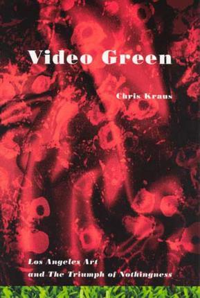 Video Green: Los Angeles Art and the Triumph of Nothingness - Chris Kraus