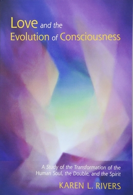 Love and the Evolution of Consciousness: A Study of the Transformation of the Human Soul, the Double, and the Spirit - Karen L. Rivers