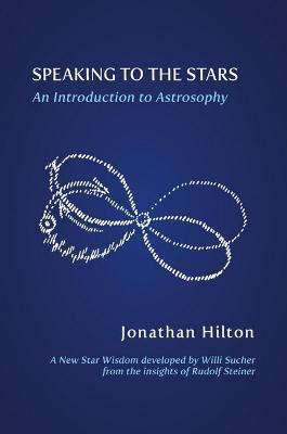 Speaking to the Stars: An Introduction to Astrosophy - Jonathan Hilton