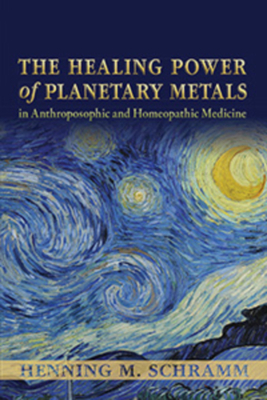 The Healing Power of Planetary Metals in Anthroposophic and Homeopathic Medicine - Henning M. Schramm