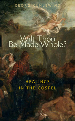 Wilt Thou Be Made Whole?: Healings in the Gospels - Georg Kühlewind
