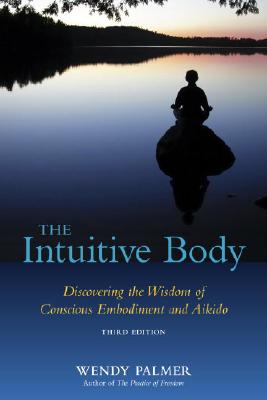 The Intuitive Body: Discovering the Wisdom of Conscious Embodiment and Aikido - Wendy Palmer