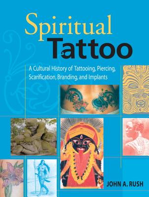 Spiritual Tattoo: A Cultural History of Tattooing, Piercing, Scarification, Branding, and Implants - John Rush