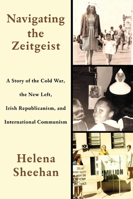 Navigating the Zeitgeist: A Story of the Cold War, the New Left, Irish Republicanism, and International Communism - Helena Sheehan