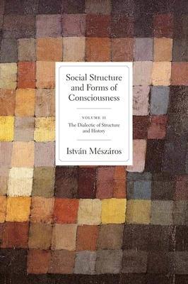 Social Structure and Forms of Conciousness, Volume 2: The Dialectic of Structure and History - István Mészáros