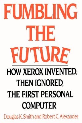 Fumbling the Future: How Xerox Invented, Then Ignored, the First Personal Computer - Douglas K. Smith