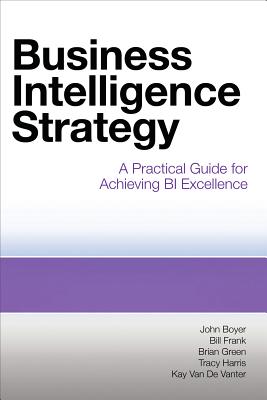 Business Intelligence Strategy: A Practical Guide for Achieving BI Excellence - John Boyer
