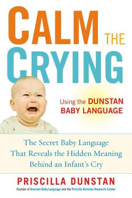 Calm the Crying: The Secret Baby Language That Reveals the Hidden Meaning Behind an Infant's Cry - Priscilla Dunstan