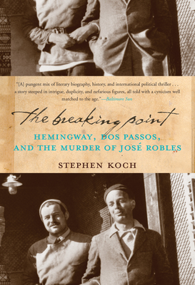 The Breaking Point: Hemingway, Dos Passos, and the Murder of Jose Robles - Stephen Koch