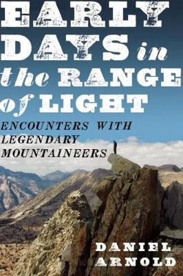 Early Days in the Range of Light: Encounters with Legendary Mountaineers - Daniel Arnold