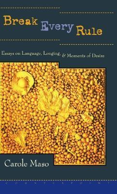Break Every Rule: Essays on Language, Longing, and Moments of Desire - Carole Maso