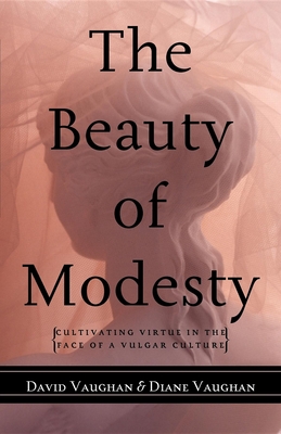 The Beauty of Modesty: Cultivating Virtue in the Face of a Vulgar Culture - David J. Vaughan