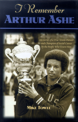 I Remember Arthur Ashe: Memories of a True Tennis Pioneer and Champion of Social Causes by the People Who Knew Him - Mike Towle