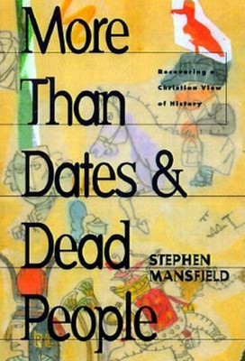 More Than Dates and Dead People: Recovering a Christian View of History - Stephen Mansfield
