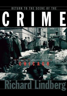 Return to the Scene of the Crime: A Guide to Infamous Places in Chicago - Richard Lindberg