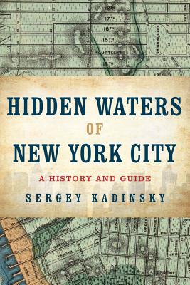 Hidden Waters of New York City: A History and Guide to 101 Forgotten Lakes, Ponds, Creeks, and Streams in the Five Boroughs - Sergey Kadinsky