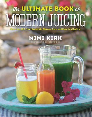 The Ultimate Book of Modern Juicing: More Than 200 Fresh Recipes to Cleanse, Cure, and Keep You Healthy - Mimi Kirk