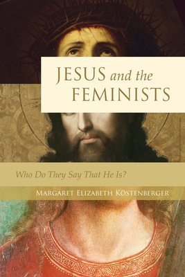 Jesus and the Feminists: Who Do They Say That He Is? - Margaret Elizabeth Köstenberger