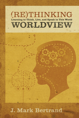 Rethinking Worldview: Learning to Think, Live, and Speak in This World - J. Mark Bertrand