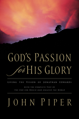 God's Passion for His Glory: Living the Vision of Jonathan Edwards with the Complete Text of the End for Which God Created the World - John Piper