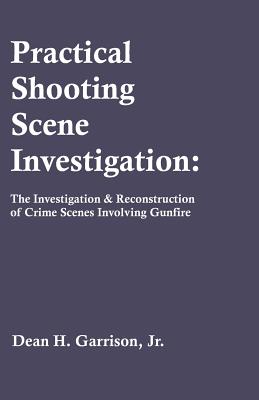 Practical Shooting Scene Investigation: The Investigation & Reconstruction of Crime Scenes Involving Gunfire - Dean Garrison