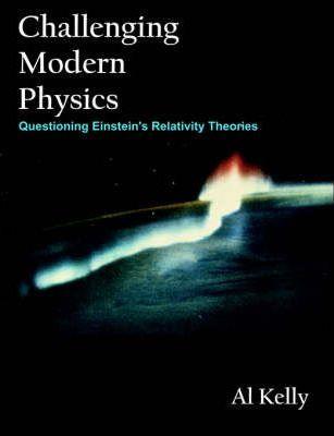 Challenging Modern Physics: Questioning Einstein's Relativity Theories - Al Kelly