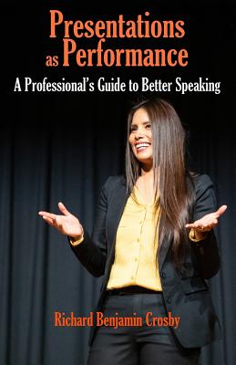 Presentations as Performance: A Professional's Guide to Better Speaking - Richard Benjamin Crosby