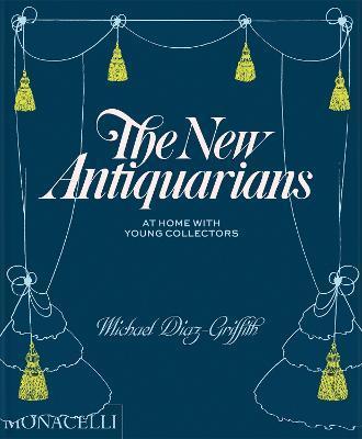 The New Antiquarians: At Home with Young Collectors - Michael Diaz-griffith